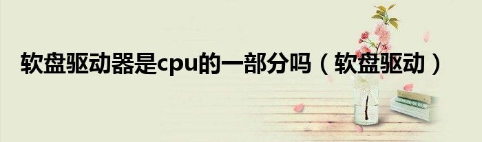 軟盤驅(qū)動(dòng)器是cpu的一部分嗎（軟盤驅(qū)動(dòng)）