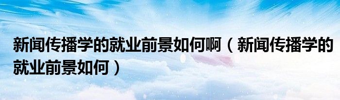 新聞傳播學的就業(yè)前景如何?。ㄐ侣剛鞑W的就業(yè)前景如何）