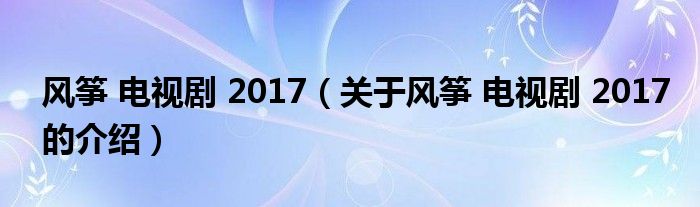 風(fēng)箏 電視劇 2017（關(guān)于風(fēng)箏 電視劇 2017的介紹）