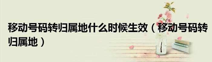 移動(dòng)號(hào)碼轉(zhuǎn)歸屬地什么時(shí)候生效（移動(dòng)號(hào)碼轉(zhuǎn)歸屬地）