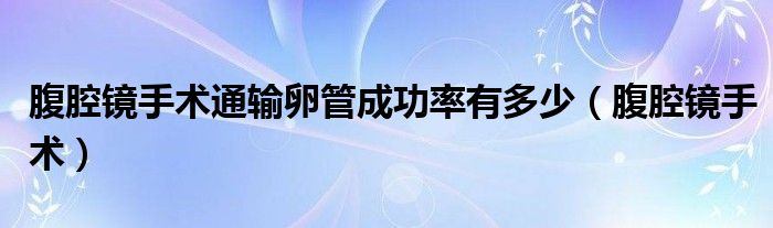 腹腔鏡手術(shù)通輸卵管成功率有多少（腹腔鏡手術(shù)）