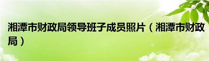 湘潭市財政局領(lǐng)導班子成員照片（湘潭市財政局）