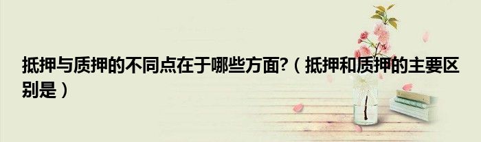 抵押與質(zhì)押的不同點(diǎn)在于哪些方面?（抵押和質(zhì)押的主要區(qū)別是）