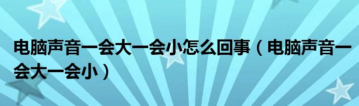 電腦聲音一會(huì)大一會(huì)小怎么回事（電腦聲音一會(huì)大一會(huì)?。?/></a></div><div   id=