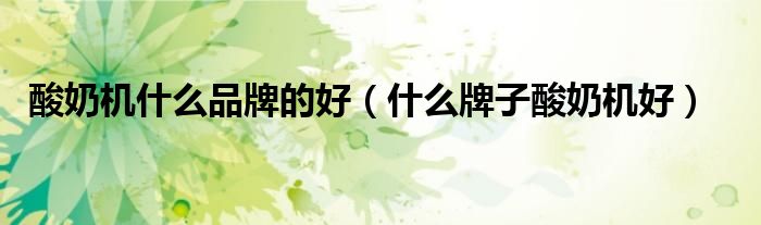 酸奶機(jī)什么品牌的好（什么牌子酸奶機(jī)好）