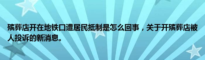 殯葬店開在地鐵口遭居民抵制是怎么回事，關(guān)于開殯葬店被人投訴的新消息。