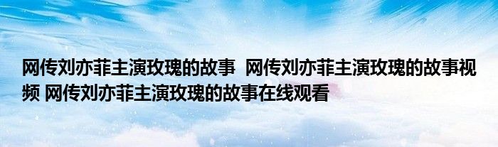 網(wǎng)傳劉亦菲主演玫瑰的故事 網(wǎng)傳劉亦菲主演玫瑰的故事視頻 網(wǎng)傳劉亦菲主演玫瑰的故事在線觀看