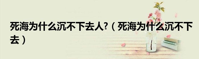 死海為什么沉不下去人?（死海為什么沉不下去）