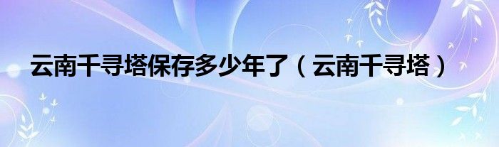 云南千尋塔保存多少年了（云南千尋塔）
