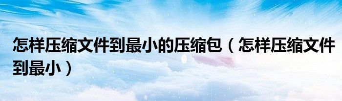 怎樣壓縮文件到最小的壓縮包（怎樣壓縮文件到最?。?/></a></div><div   id=