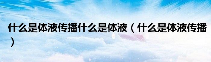 什么是體液傳播什么是體液（什么是體液傳播）
