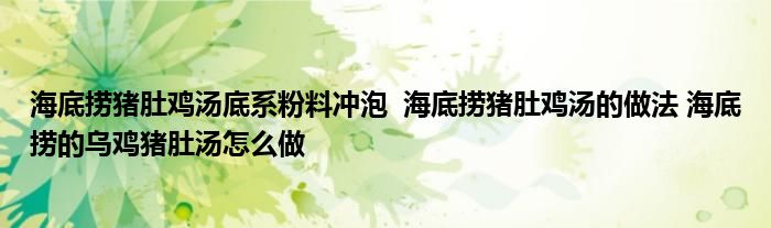 海底撈豬肚雞湯底系粉料沖泡 海底撈豬肚雞湯的做法 海底撈的烏雞豬肚湯怎么做