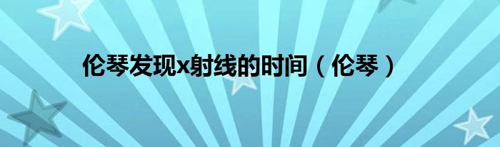 倫琴發(fā)現(xiàn)x射線的時(shí)間（倫琴）