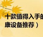 十款值得入手的智能健康設備排行榜（智能健康設備推薦）