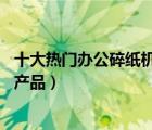 十大熱門辦公碎紙機排行榜（精選10款商用辦公碎紙機品牌產(chǎn)品）