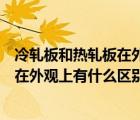 冷軋板和熱軋板在外觀上有什么區(qū)別圖片（冷軋板和熱軋板在外觀上有什么區(qū)別）
