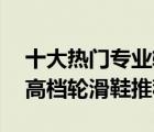 十大熱門(mén)專(zhuān)業(yè)輪滑鞋排行榜（精選10款專(zhuān)業(yè)高檔輪滑鞋推薦）