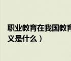 職業(yè)教育在我國教育發(fā)展中的地位（我國發(fā)展職業(yè)教育的意義是什么）