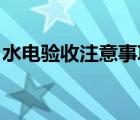 水電驗收注意事項 知乎（水電驗收注意事項）