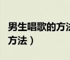 男生唱歌的方法和技巧（求男生唱歌正確發(fā)聲方法）