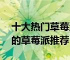 十大熱門草莓派排行榜（精選10款美味好吃的草莓派推薦）