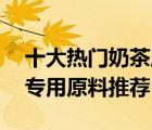 十大熱門(mén)奶茶原料排行榜（精選10款奶茶店專(zhuān)用原料推薦）