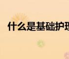 什么是基礎(chǔ)護(hù)理的認(rèn)識（什么是基礎(chǔ)護(hù)理）