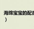 海綿寶寶的配音為什么換了（海綿寶寶的配音）