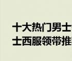 十大熱門男士領(lǐng)帶排行榜（精選10款精致男士西服領(lǐng)帶推薦）