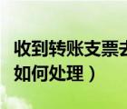 收到轉賬支票去銀行怎么辦理（收到轉賬支票如何處理）