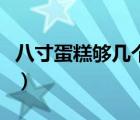 八寸蛋糕夠幾個(gè)人吃飽（八寸蛋糕夠幾個(gè)人吃）