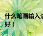 什么筆畫輸入法最好用（電腦筆畫輸入法哪個好）