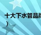 十大下水管品牌產(chǎn)品排行榜（防臭下水管推薦）