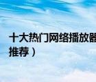 十大熱門網(wǎng)絡(luò)播放器排行榜（精選10款高清智能網(wǎng)絡(luò)播放器推薦）