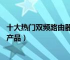十大熱門(mén)雙頻路由器排行榜（精選10款雙頻無(wú)線路由器品牌產(chǎn)品）