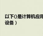 以下()是計算機應(yīng)用設(shè)備（下面_______是計算機網(wǎng)絡(luò)的專用設(shè)備）