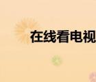 在線看電視網(wǎng)頁（在線看電視網(wǎng)站）