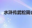 水滸傳武松簡介500字（水滸傳武松簡介）