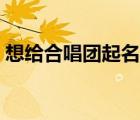 想給合唱團(tuán)起名字大全（想給合唱團(tuán)起名字）