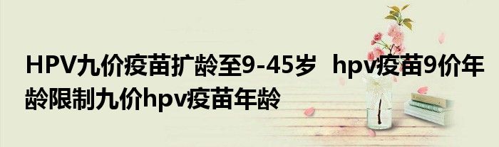 HPV九價疫苗擴齡至9-45歲 hpv疫苗9價年齡限制九價hpv疫苗年齡