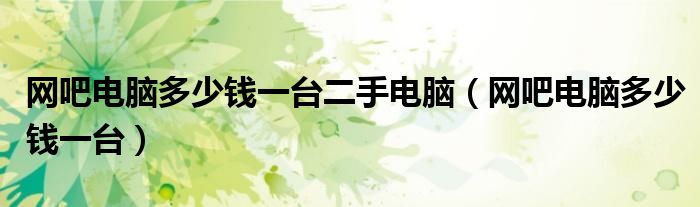 網(wǎng)吧電腦多少錢一臺二手電腦（網(wǎng)吧電腦多少錢一臺）