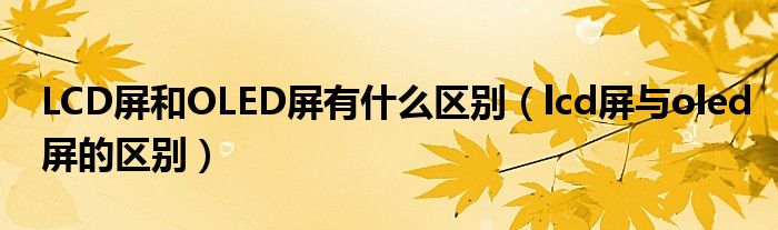 LCD屏和OLED屏有什么區(qū)別（lcd屏與oled屏的區(qū)別）