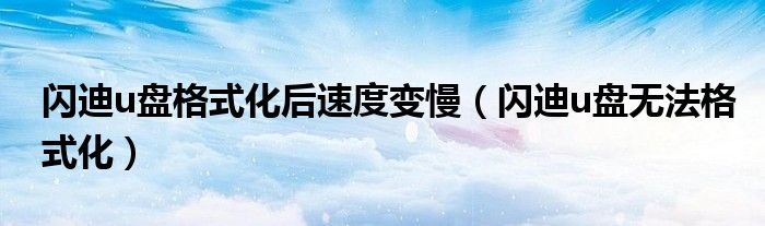 閃迪u盤格式化后速度變慢（閃迪u盤無法格式化）