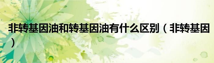 非轉(zhuǎn)基因油和轉(zhuǎn)基因油有什么區(qū)別（非轉(zhuǎn)基因）