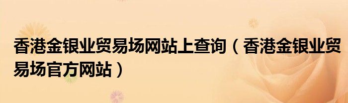 香港金銀業(yè)貿(mào)易場(chǎng)網(wǎng)站上查詢（香港金銀業(yè)貿(mào)易場(chǎng)官方網(wǎng)站）