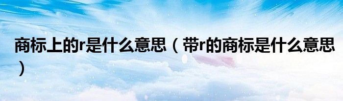 商標(biāo)上的r是什么意思（帶r的商標(biāo)是什么意思）