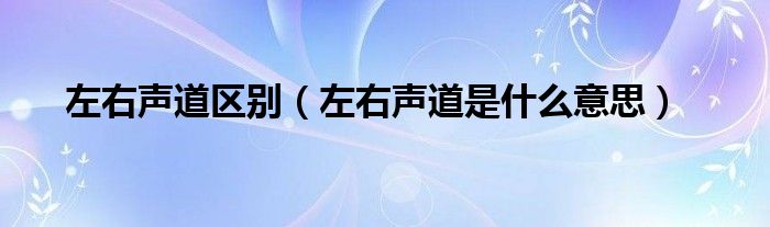 左右聲道區(qū)別（左右聲道是什么意思）