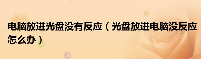 電腦放進光盤沒有反應(yīng)（光盤放進電腦沒反應(yīng)怎么辦）