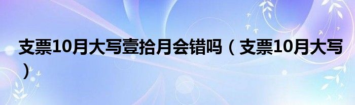 支票10月大寫壹拾月會錯嗎（支票10月大寫）