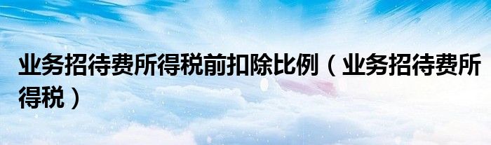 業(yè)務(wù)招待費(fèi)所得稅前扣除比例（業(yè)務(wù)招待費(fèi)所得稅）